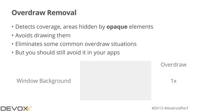 #DV13 #AndroidPerf
Overdraw Removal
• Detects coverage, areas hidden by opaque elements
• Avoids drawing them
• Eliminates some common overdraw situations
• But you should still avoid it in your apps
Overdraw
Window Background 1x

