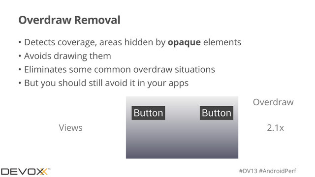 #DV13 #AndroidPerf
Overdraw Removal
• Detects coverage, areas hidden by opaque elements
• Avoids drawing them
• Eliminates some common overdraw situations
• But you should still avoid it in your apps
Overdraw
Button Button
2.1x
Views
