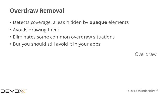 #DV13 #AndroidPerf
Overdraw Removal
• Detects coverage, areas hidden by opaque elements
• Avoids drawing them
• Eliminates some common overdraw situations
• But you should still avoid it in your apps
Overdraw
