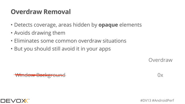 #DV13 #AndroidPerf
Overdraw Removal
• Detects coverage, areas hidden by opaque elements
• Avoids drawing them
• Eliminates some common overdraw situations
• But you should still avoid it in your apps
Overdraw
Window Background 0x
