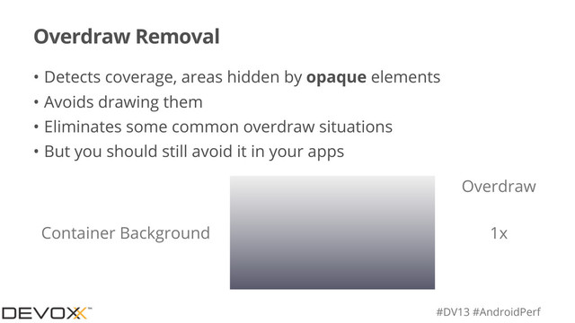 #DV13 #AndroidPerf
Overdraw Removal
• Detects coverage, areas hidden by opaque elements
• Avoids drawing them
• Eliminates some common overdraw situations
• But you should still avoid it in your apps
Overdraw
Container Background 1x
