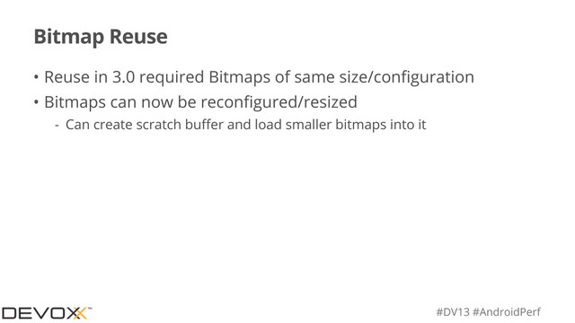 #DV13 #AndroidPerf
Bitmap Reuse
• Reuse in 3.0 required Bitmaps of same size/conﬁguration
• Bitmaps can now be reconﬁgured/resized
- Can create scratch buﬀer and load smaller bitmaps into it
