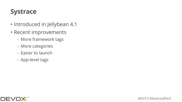 #DV13 #AndroidPerf
Systrace
• Introduced in Jellybean 4.1
• Recent improvements
- More framework tags
- More categories
- Easier to launch
- App-level tags
