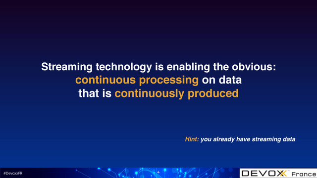 #DevoxxFR 4
Streaming technology is enabling the obvious:
continuous processing on data
that is continuously produced
Hint: you already have streaming data
