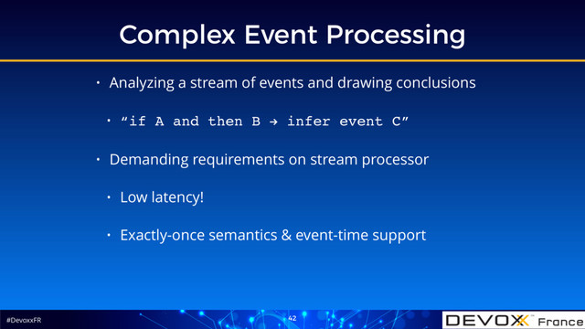 #DevoxxFR
Complex Event Processing
42
• Analyzing a stream of events and drawing conclusions
• “if A and then B ! infer event C”
• Demanding requirements on stream processor
• Low latency!
• Exactly-once semantics & event-time support
