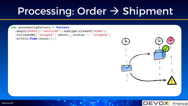 #DevoxxFR 49
Processing: Order ! Shipment
val processingPattern = Pattern
.begin[Event]("received").subtype(classOf[Order])
.followedBy("shipped").where(_.status == "shipped")
.within(Time.hours(1))
