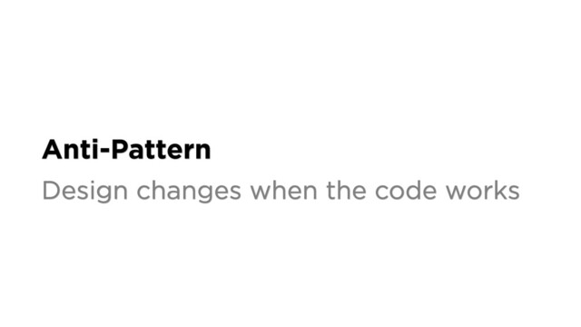 Anti-Pattern
Design changes when the code works
