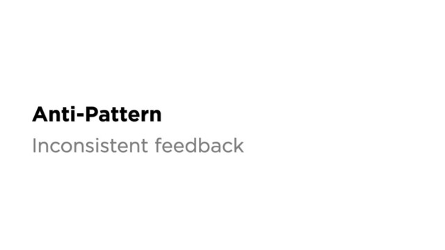 Anti-Pattern
Inconsistent feedback

