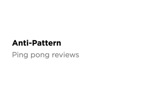 Anti-Pattern
Ping pong reviews
