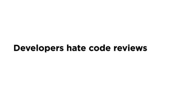 Developers hate code reviews
