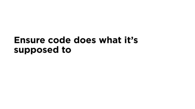 Ensure code does what it’s
supposed to
