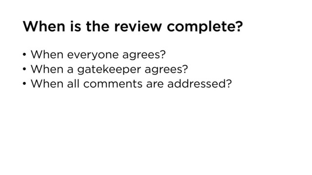 • When everyone agrees?
• When a gatekeeper agrees?
• When all comments are addressed?
When is the review complete?
