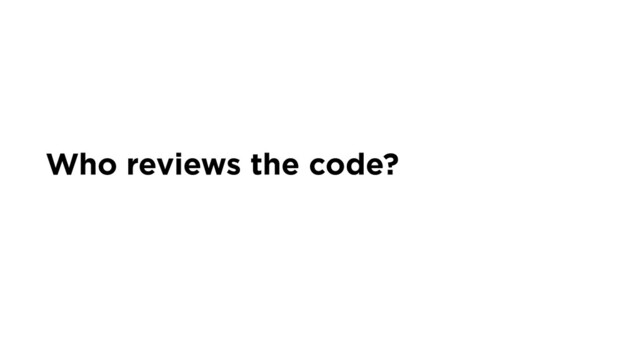 Who reviews the code?
