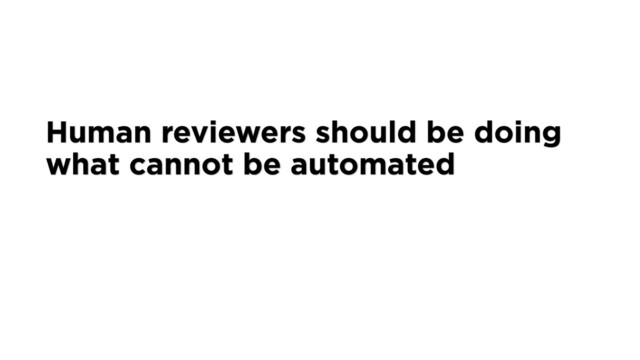 Human reviewers should be doing
what cannot be automated
