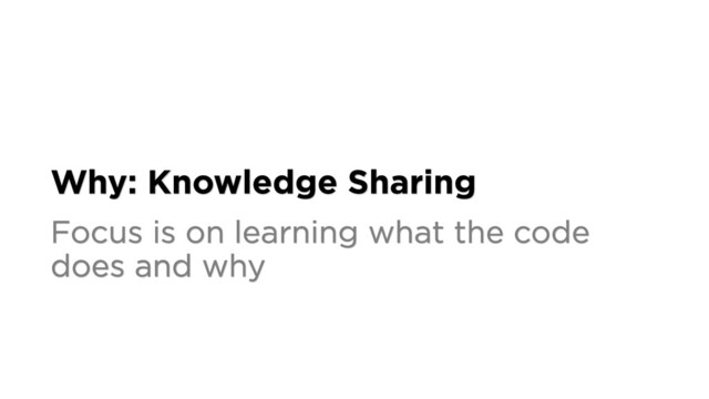 Why: Knowledge Sharing
Focus is on learning what the code
does and why
