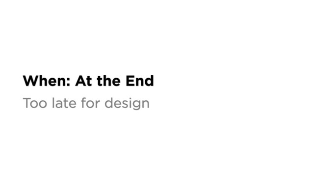 When: At the End
Too late for design
