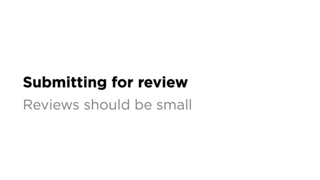 Submitting for review
Reviews should be small

