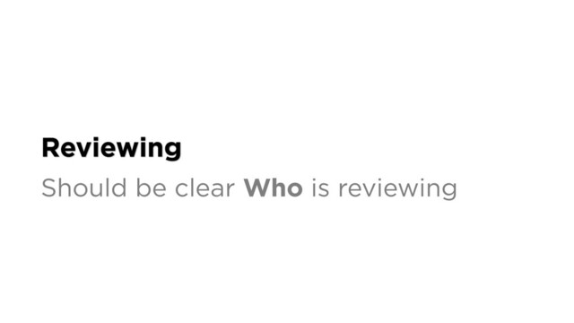 Reviewing
Should be clear Who is reviewing

