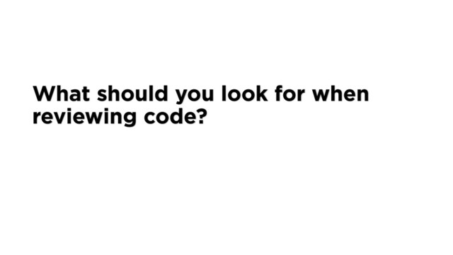 What should you look for when
reviewing code?
