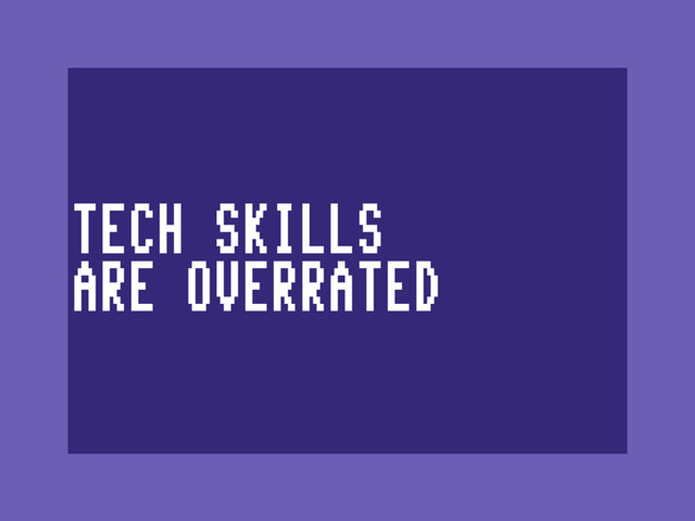 TECH SKILLS
ARE OVERRATED
