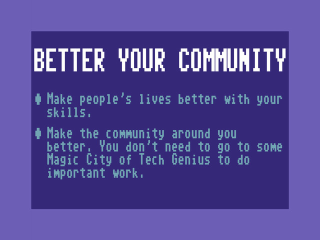 BETTER YOUR COMMUNITY
•Make people’s lives better with your
skills.
•Make the community around you
better. You don’t need to go to some
Magic City of Tech Genius to do
important work.
