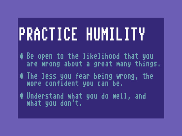 PRACTICE HUMILITY
•Be open to the likelihood that you
are wrong about a great many things.
•The less you fear being wrong, the
more confident you can be.
•Understand what you do well, and
what you don’t.

