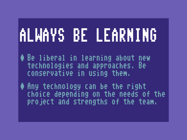 ALWAYS BE LEARNING
•Be liberal in learning about new
technologies and approaches. Be
conservative in using them.
•Any technology can be the right
choice depending on the needs of the
project and strengths of the team.
