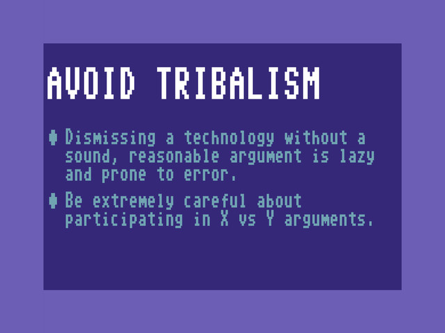 AVOID TRIBALISM
•Dismissing a technology without a
sound, reasonable argument is lazy
and prone to error.
•Be extremely careful about
participating in X vs Y arguments.
