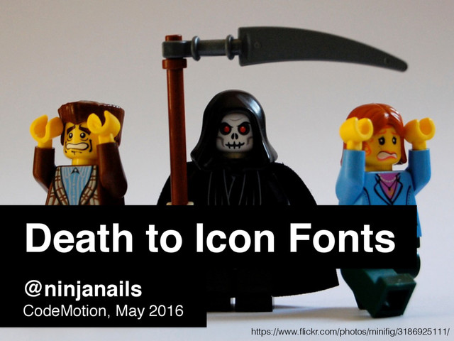 Death to Icon Fonts
@ninjanails
CodeMotion, May 2016
https://www.ﬂickr.com/photos/miniﬁg/3186925111/
