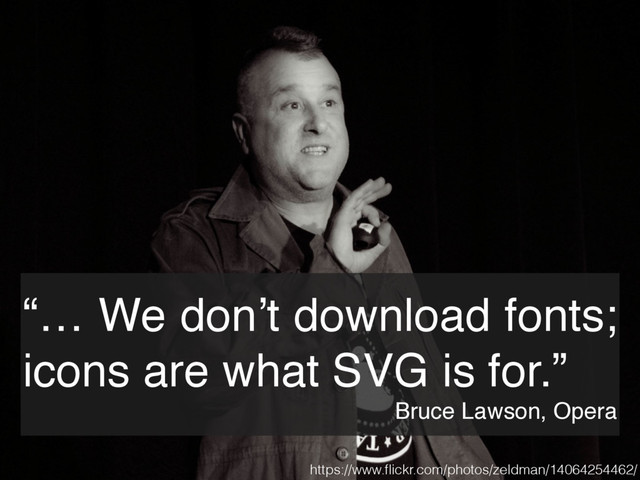 “… We don’t download fonts;
icons are what SVG is for.”
Bruce Lawson, Opera
https://www.ﬂickr.com/photos/zeldman/14064254462/
