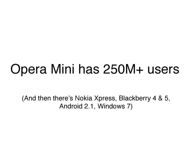 Opera Mini has 250M+ users
(And then there’s Nokia Xpress, Blackberry 4 & 5,
Android 2.1, Windows 7)
