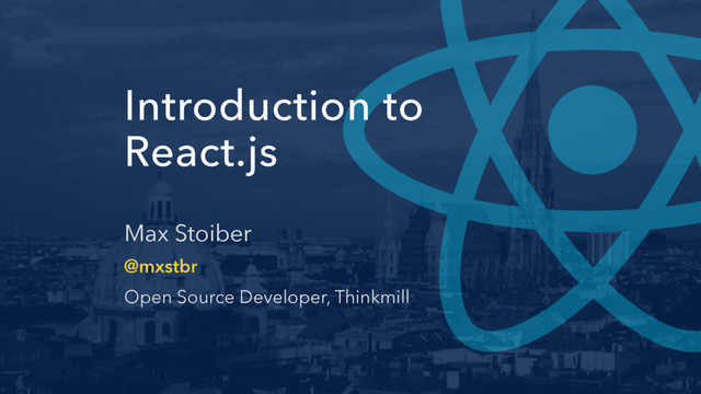 Introduction to
React.js
Max Stoiber
@mxstbr
Open Source Developer, Thinkmill
