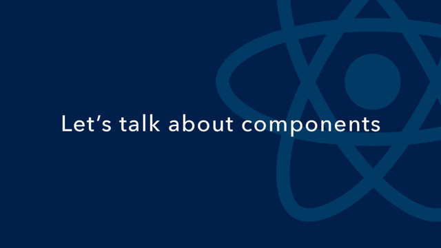 Let’s talk about components
