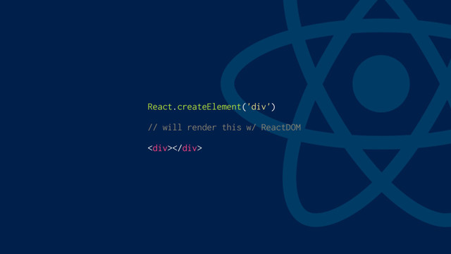 React.createElement('div')
// will render this w/ ReactDOM
<div></div>
