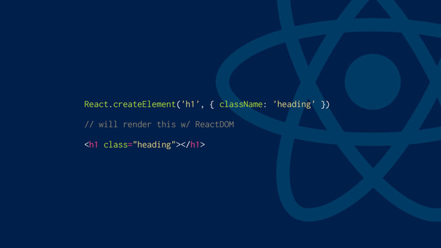 React.createElement('h1', { className: 'heading' })
// will render this w/ ReactDOM
<h1 class="heading"></h1>
