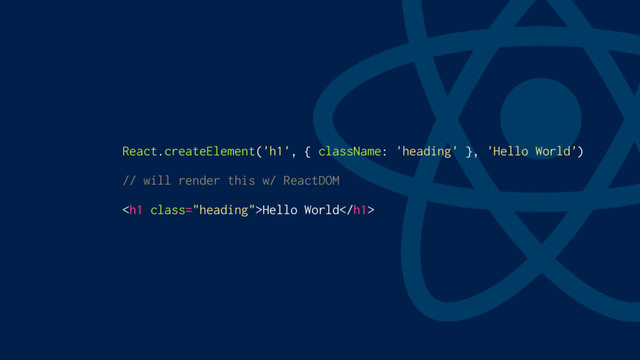 React.createElement('h1', { className: 'heading' }, 'Hello World')
// will render this w/ ReactDOM
<h1 class="heading">Hello World</h1>
