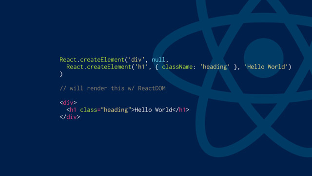 React.createElement('div', null,
React.createElement('h1', { className: 'heading' }, 'Hello World')
)
// will render this w/ ReactDOM
<div>
<h1 class="heading">Hello World</h1>
</div>
