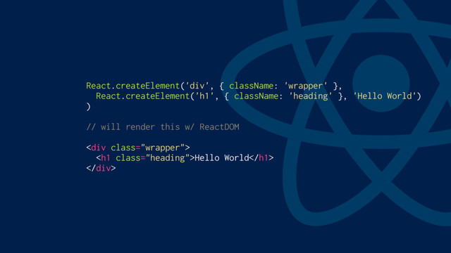 React.createElement('div', { className: 'wrapper' },
React.createElement('h1', { className: 'heading' }, 'Hello World')
)
// will render this w/ ReactDOM
<div class="wrapper">
<h1 class="heading">Hello World</h1>
</div>
