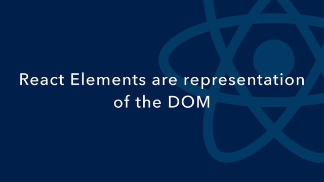 React Elements are representation
of the DOM
