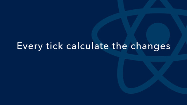 Every tick calculate the changes
