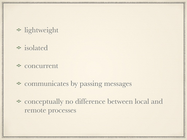lightweight
isolated
concurrent
communicates by passing messages
conceptually no difference between local and
remote processes
