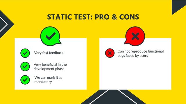 Very fast feedback Can not reproduce functional
bugs faced by users
STATIC TEST: PRO & CONS
We can mark it as
mandatory
Very beneﬁcial in the
development phase
