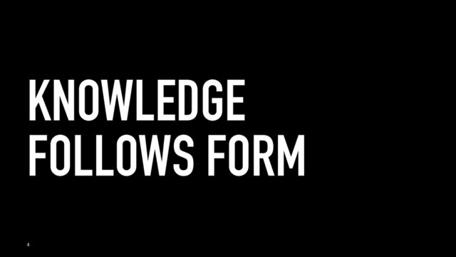 KNOWLEDGE
FOLLOWS FORM
4
