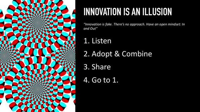 INNOVATION IS AN ILLUSION
1. Listen
2. Adopt & Combine
3. Share
4. Go to 1.
31
“Innovation is fake. There’s no approach. Have an open mindset: In
and Out”
