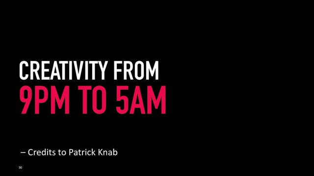 CREATIVITY FROM
9PM TO 5AM
36
– Credits to Patrick Knab
