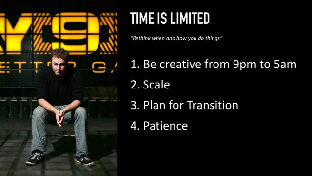 TIME IS LIMITED
1. Be creative from 9pm to 5am
2. Scale
3. Plan for Transition
4. Patience
42
“Rethink when and how you do things”
