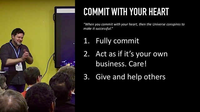 COMMIT WITH YOUR HEART
1. Fully commit
2. Act as if it’s your own
business. Care!
3. Give and help others
46
“When you commit with your heart, then the Universe conspires to
make it successful.”
