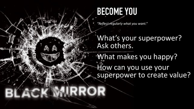 BECOME YOU
What’s your superpower?
Ask others.
What makes you happy?
How can you use your
superpower to create value?
52
“Reflect regularly what you want.”
