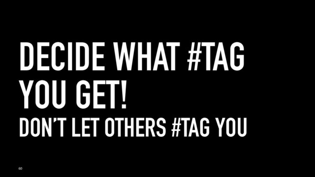 DECIDE WHAT #TAG
YOU GET!
DON’T LET OTHERS #TAG YOU
60
