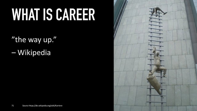 WHAT IS CAREER
”the way up.”
– Wikipedia
71 Source https://de.wikipedia.org/wiki/Karriere
